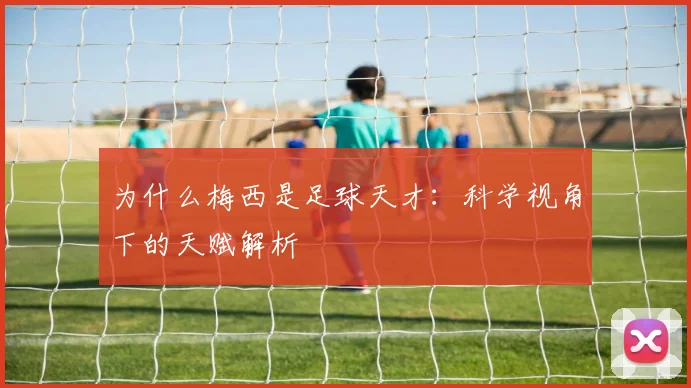 为什么梅西是足球天才：科学视角下的天赋解析