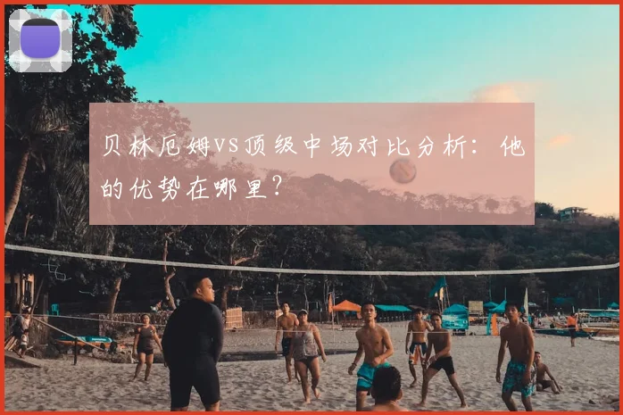 贝林厄姆vs顶级中场对比分析：他的优势在哪里？
