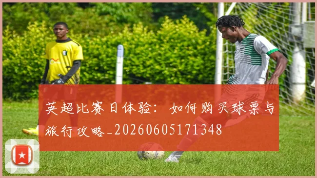 英超比赛日体验：如何购买球票与旅行攻略_20260605171348