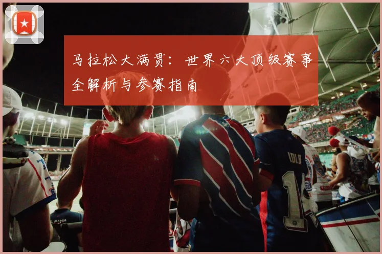 马拉松大满贯：世界六大顶级赛事全解析与参赛指南