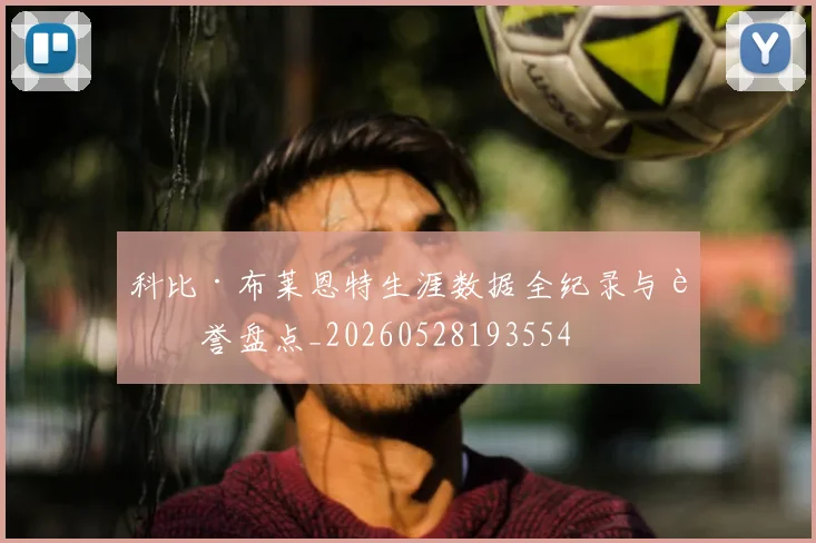 科比·布莱恩特生涯数据全纪录与荣誉盘点_20260528193554