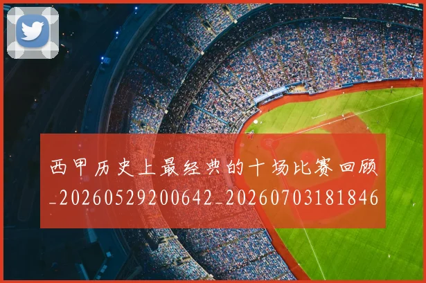 西甲历史上最经典的十场比赛回顾_20260529200642_20260703181846