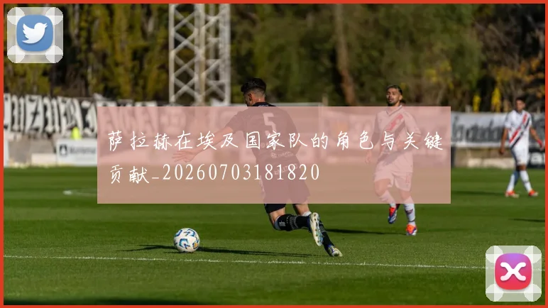萨拉赫在埃及国家队的角色与关键贡献_20260703181820