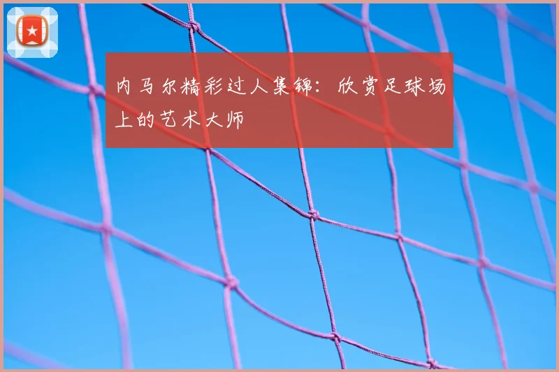 内马尔精彩过人集锦：欣赏足球场上的艺术大师