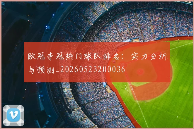 欧冠夺冠热门球队排名：实力分析与预测_20260523200036