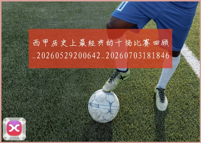 西甲历史上最经典的十场比赛回顾_20260529200642_20260703181846
