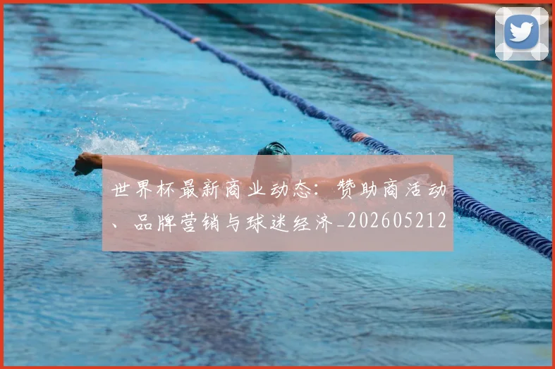 世界杯最新商业动态：赞助商活动、品牌营销与球迷经济_20260521201643