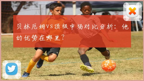 贝林厄姆vs顶级中场对比分析：他的优势在哪里？