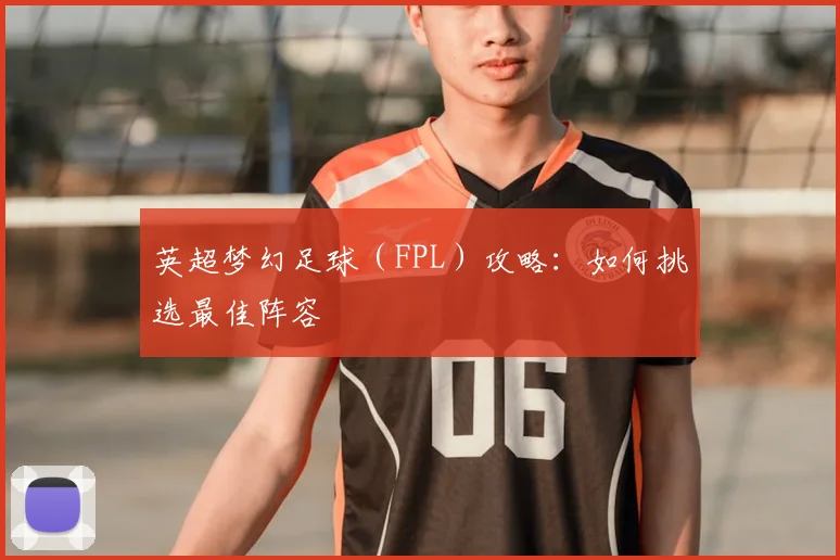 英超梦幻足球（FPL）攻略：如何挑选最佳阵容