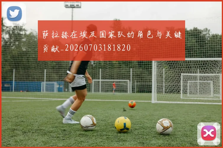 萨拉赫在埃及国家队的角色与关键贡献_20260703181820
