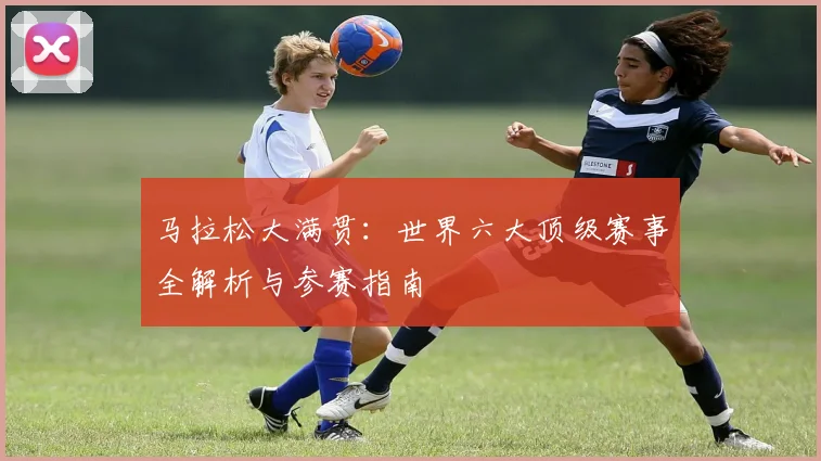马拉松大满贯：世界六大顶级赛事全解析与参赛指南