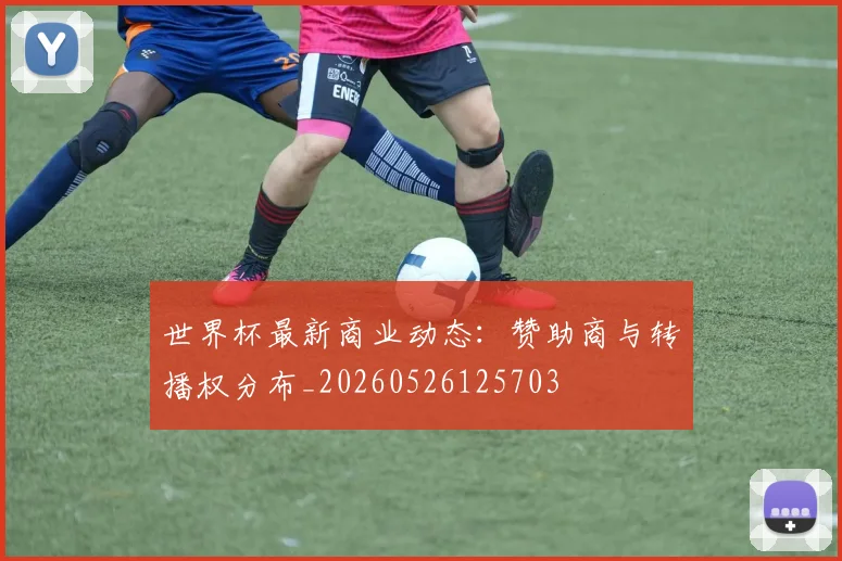 世界杯最新商业动态：赞助商与转播权分布_20260526125703