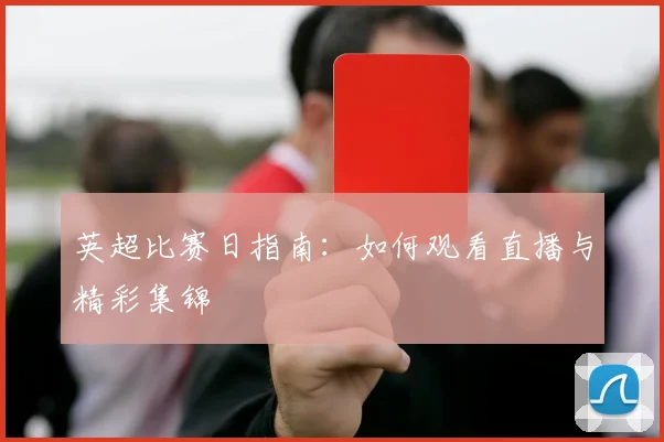 英超比赛日指南：如何观看直播与精彩集锦