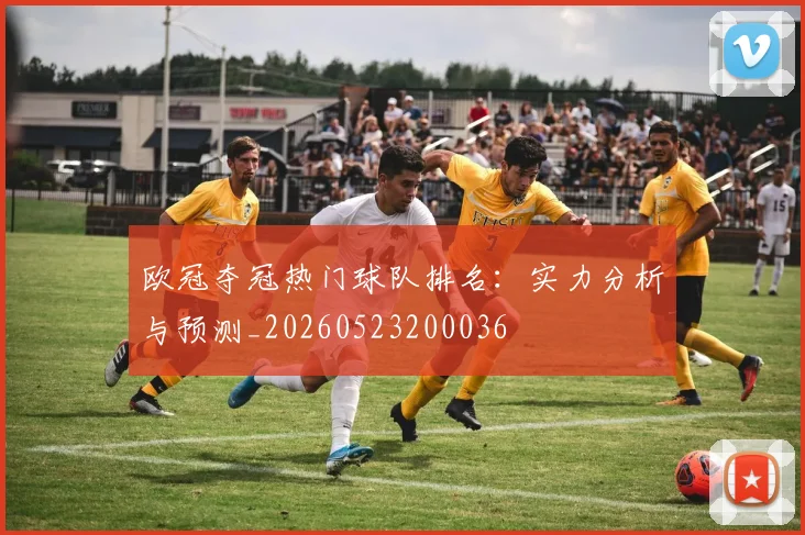 欧冠夺冠热门球队排名:实力分析与预测_20260523200036