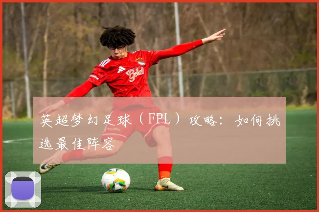 英超梦幻足球（FPL）攻略：如何挑选最佳阵容