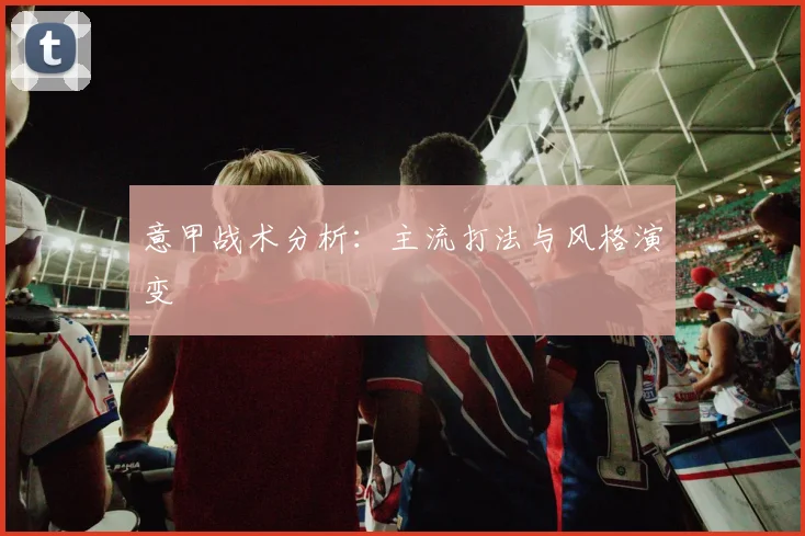意甲战术分析：主流打法与风格演变
