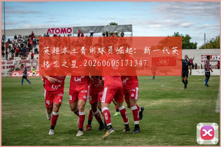 英超本土青训球员崛起：新一代英格兰之星_20260605171347