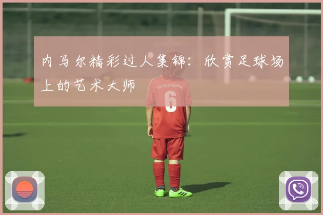 内马尔精彩过人集锦:欣赏足球场上的艺术大师